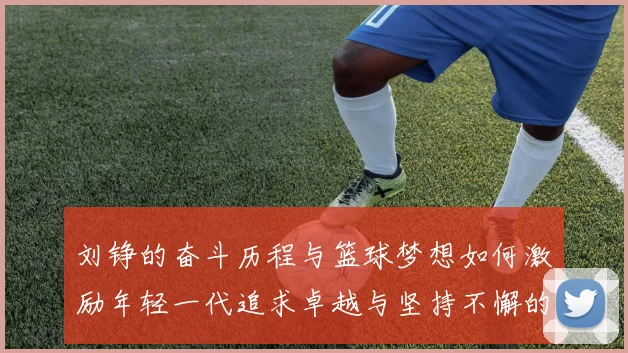 刘铮的奋斗历程与篮球梦想如何激励年轻一代追求卓越与坚持不懈的精神