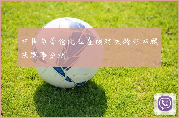 中国与哥伦比亚在线对决精彩回顾及赛事分析