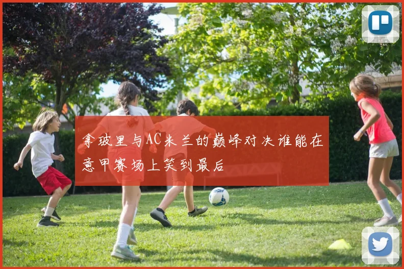 拿玻里与AC米兰的巅峰对决谁能在意甲赛场上笑到最后