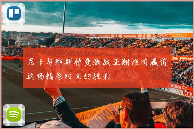 昆卡与维斯特曼激战正酣谁将赢得这场精彩对决的胜利