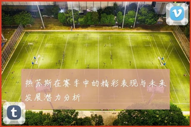 热苏斯在赛季中的精彩表现与未来发展潜力分析