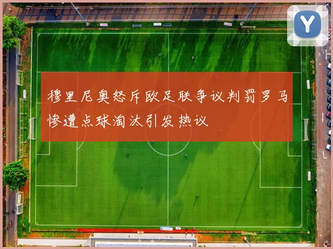 穆里尼奥怒斥欧足联争议判罚罗马惨遭点球淘汰引发热议