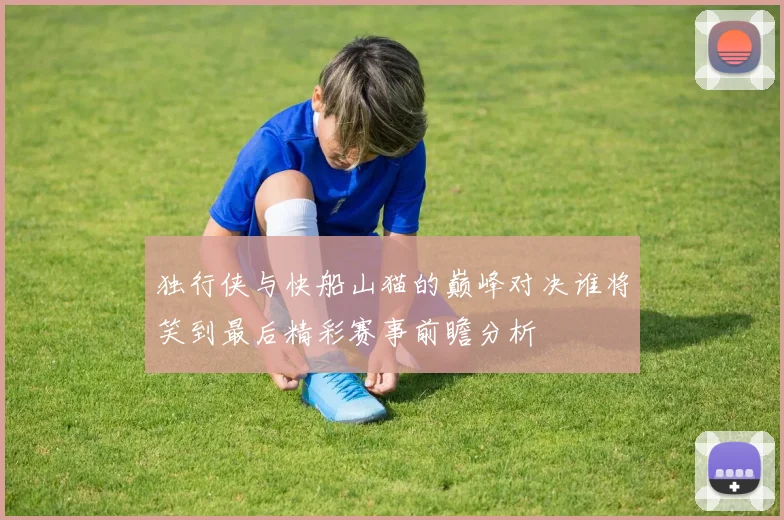 独行侠与快船山猫的巅峰对决谁将笑到最后精彩赛事前瞻分析