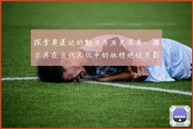 探索奥蓬达的魅力与历史深度，揭示其在当代文化中的独特地位与影响