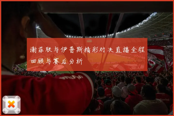 谢菲联与伊普斯精彩对决直播全程回顾与赛后分析