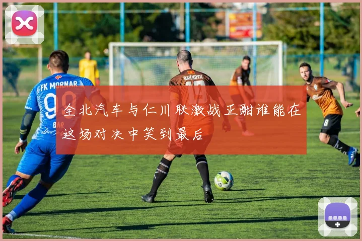 全北汽车与仁川联激战正酣谁能在这场对决中笑到最后