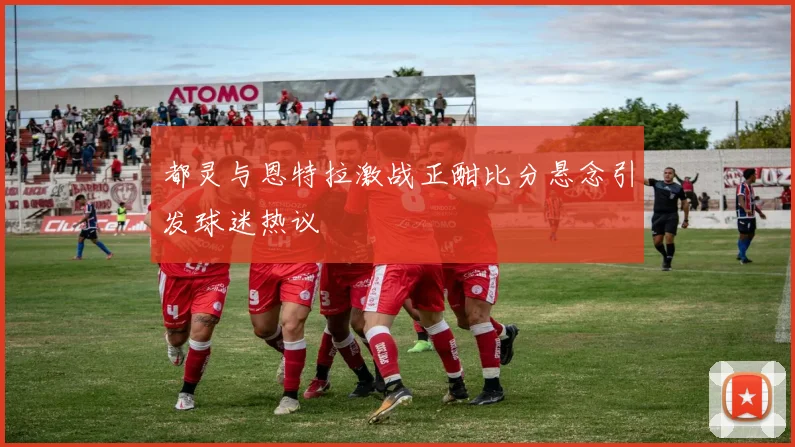 都灵与恩特拉激战正酣比分悬念引发球迷热议