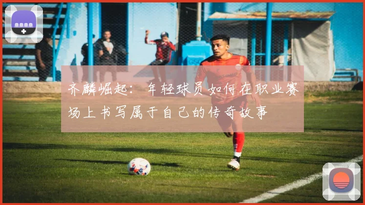 齐麟崛起：年轻球员如何在职业赛场上书写属于自己的传奇故事