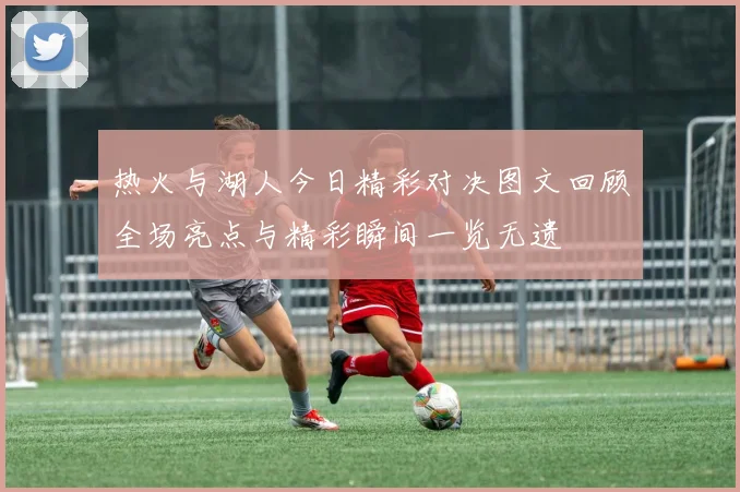 热火与湖人今日精彩对决图文回顾全场亮点与精彩瞬间一览无遗