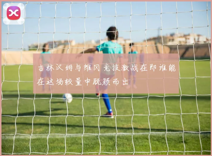 吉林汉姆与维冈竞技激战在即谁能在这场较量中脱颖而出